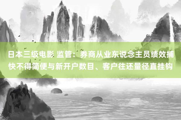 日本三级电影 监管：券商从业东说念主员绩效捕快不得简便与新开户数目、客户往还量径直挂钩