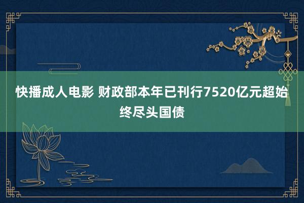 快播成人电影 财政部本年已刊行7520亿元超始终尽头国债