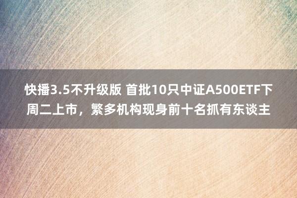 快播3.5不升级版 首批10只中证A500ETF下周二上市，繁多机构现身前十名抓有东谈主