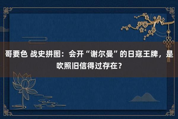 哥要色 战史拼图：会开“谢尔曼”的日寇王牌，是吹照旧信得过存在？