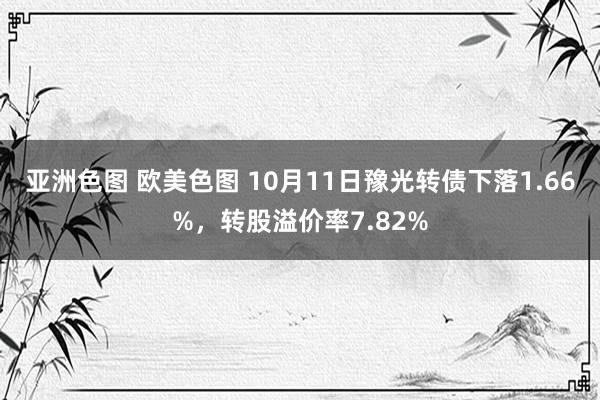 亚洲色图 欧美色图 10月11日豫光转债下落1.66%，转股溢价率7.82%