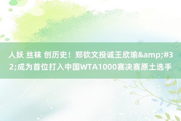 人妖 丝袜 创历史！郑钦文投诚王欣瑜&#32;成为首位打入中国WTA1000赛决赛原土选手