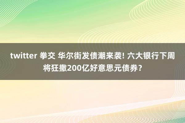 twitter 拳交 华尔街发债潮来袭! 六大银行下周将狂撒200亿好意思元债券？