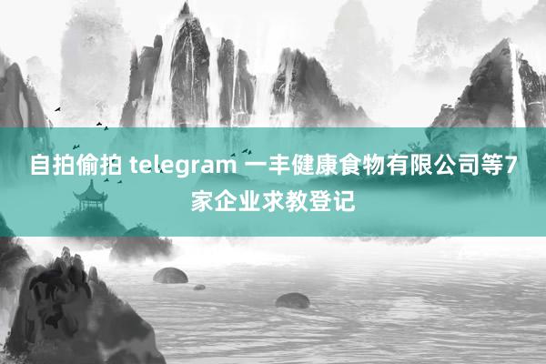 自拍偷拍 telegram 一丰健康食物有限公司等7家企业求教登记