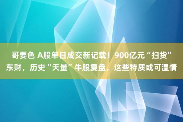 哥要色 A股单日成交新记载！900亿元“扫货”东财，历史“天量”牛股复盘，这些特质或可温情