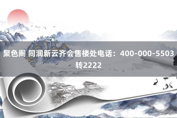 聚色阁 同润新云齐会售楼处电话：400-000-5503转2222