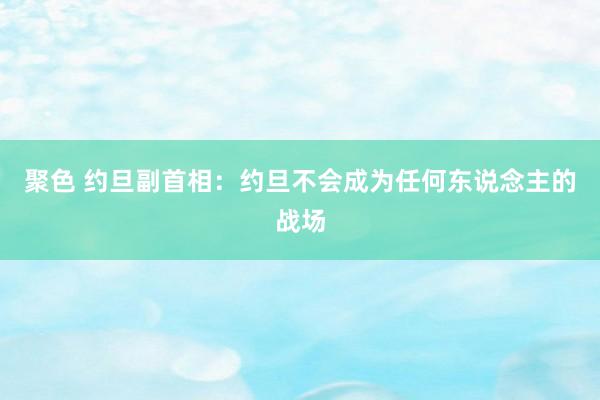 聚色 约旦副首相：约旦不会成为任何东说念主的战场