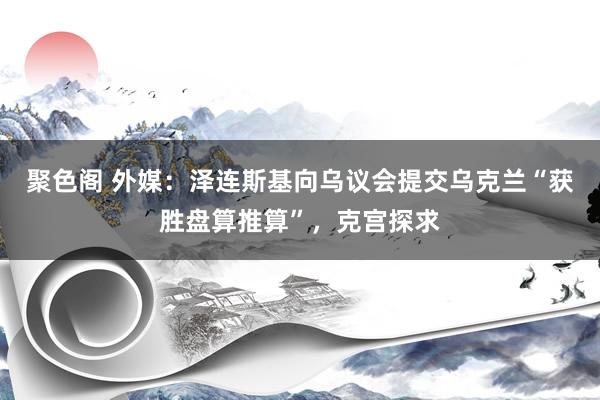 聚色阁 外媒：泽连斯基向乌议会提交乌克兰“获胜盘算推算”，克宫探求