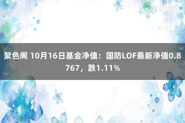 聚色阁 10月16日基金净值：国防LOF最新净值0.8767，跌1.11%