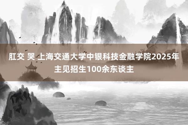 肛交 哭 上海交通大学中银科技金融学院2025年主见招生100余东谈主