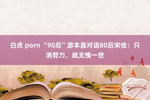 白虎 porn “90后”游本昌对话80后宋佳：只消努力，就无愧一世