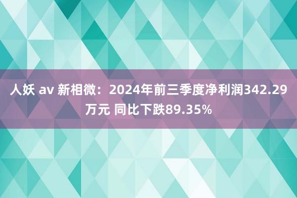 人妖 av 新相微：2024年前三季度净利润342.29万元 同比下跌89.35%