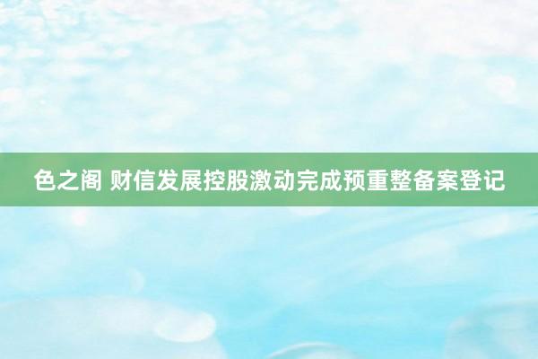 色之阁 财信发展控股激动完成预重整备案登记