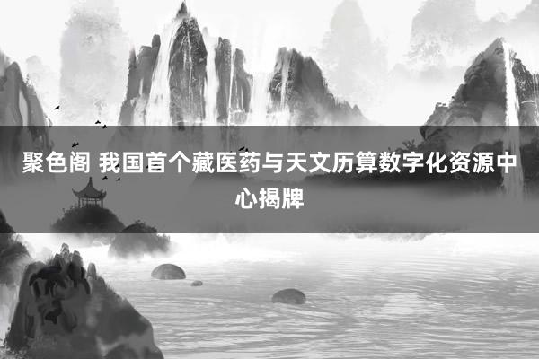 聚色阁 我国首个藏医药与天文历算数字化资源中心揭牌