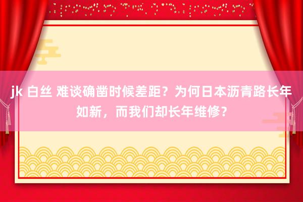 jk 白丝 难谈确凿时候差距？为何日本沥青路长年如新，而我们却长年维修？