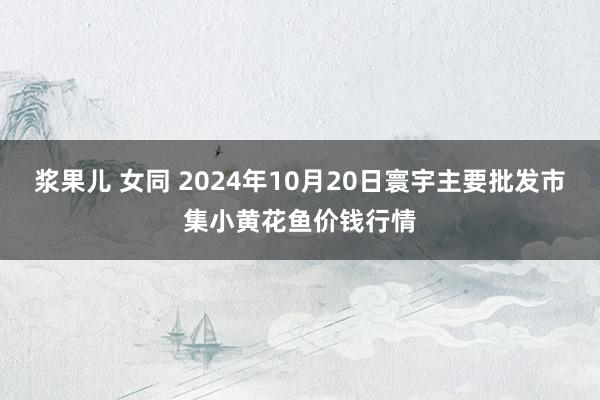 浆果儿 女同 2024年10月20日寰宇主要批发市集小黄花鱼价钱行情