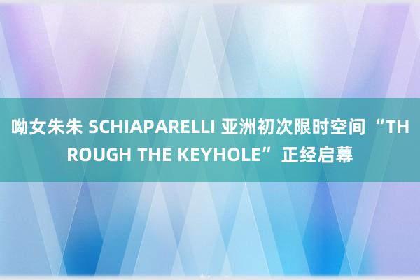 呦女朱朱 SCHIAPARELLI 亚洲初次限时空间 “THROUGH THE KEYHOLE” 正经启幕