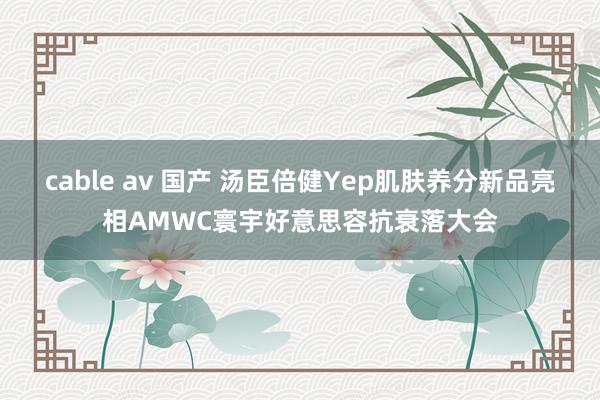 cable av 国产 汤臣倍健Yep肌肤养分新品亮相AMWC寰宇好意思容抗衰落大会