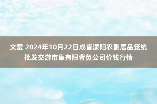 文爱 2024年10月22日成皆濛阳农副居品笼统批发交游市集有限背负公司价钱行情