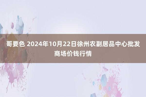 哥要色 2024年10月22日徐州农副居品中心批发商场价钱行情