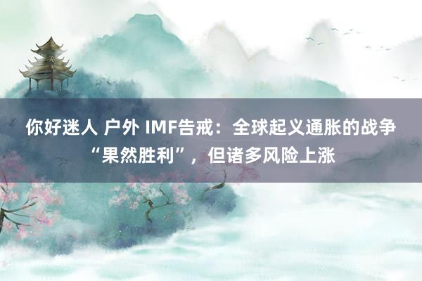 你好迷人 户外 IMF告戒：全球起义通胀的战争“果然胜利”，但诸多风险上涨