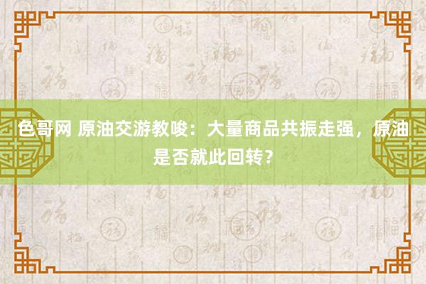 色哥网 原油交游教唆：大量商品共振走强，原油是否就此回转？