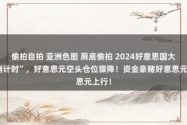 偷拍自拍 亚洲色图 厕底偷拍 2024好意思国大选“倒计时”，好意思元空头仓位骤降！资金豪赌好意思元上行！