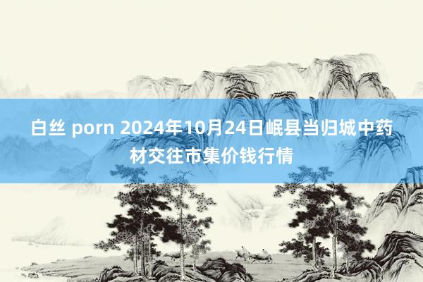 白丝 porn 2024年10月24日岷县当归城中药材交往市集价钱行情