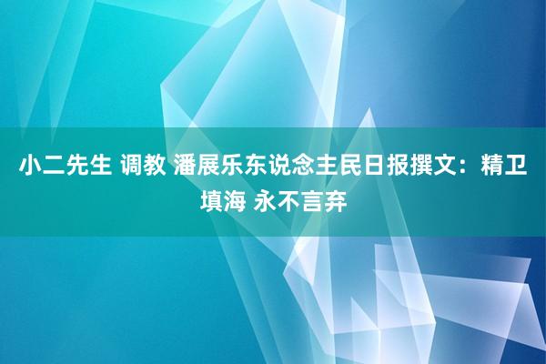 小二先生 调教 潘展乐东说念主民日报撰文：精卫填海 永不言弃