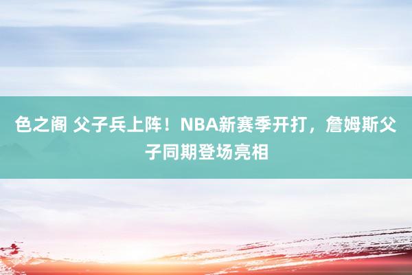 色之阁 父子兵上阵！NBA新赛季开打，詹姆斯父子同期登场亮相