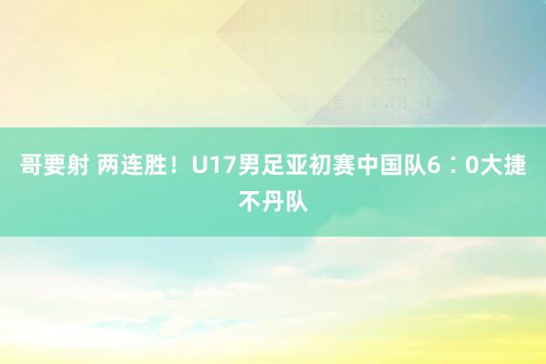 哥要射 两连胜！U17男足亚初赛中国队6∶0大捷不丹队