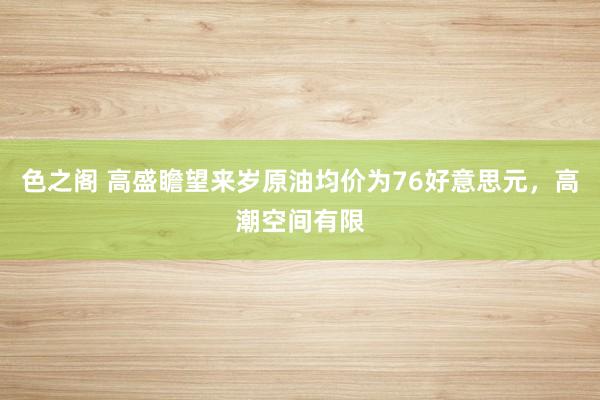 色之阁 高盛瞻望来岁原油均价为76好意思元，高潮空间有限