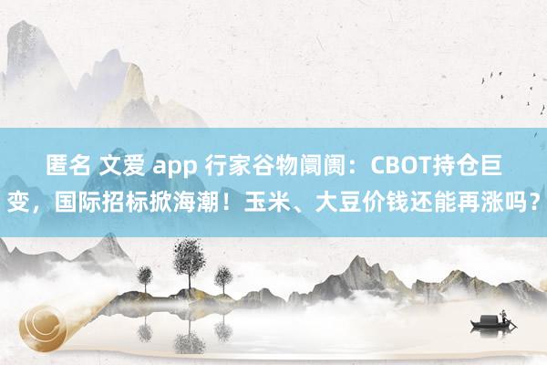 匿名 文爱 app 行家谷物阛阓：CBOT持仓巨变，国际招标掀海潮！玉米、大豆价钱还能再涨吗？