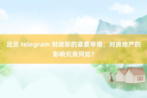 足交 telegram 财政部的紧要举措，对房地产的影响究竟何如？