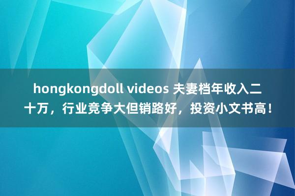 hongkongdoll videos 夫妻档年收入二十万，行业竞争大但销路好，投资小文书高！