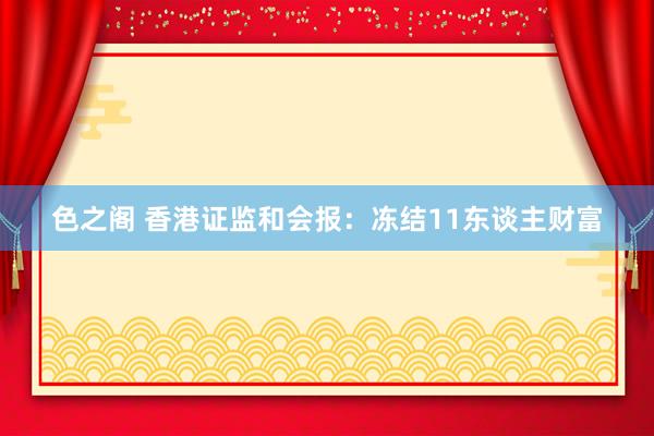 色之阁 香港证监和会报：冻结11东谈主财富