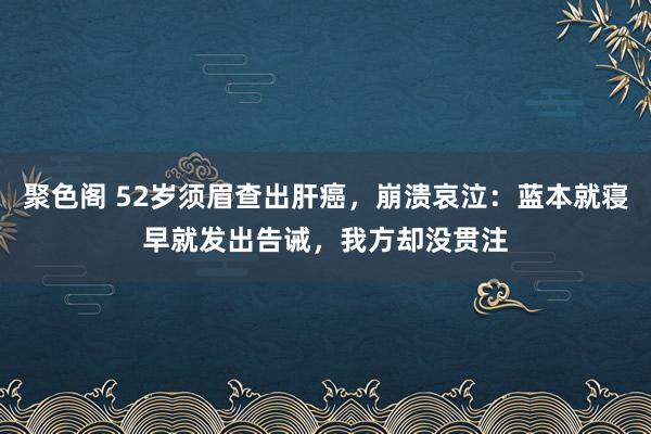 聚色阁 52岁须眉查出肝癌，崩溃哀泣：蓝本就寝早就发出告诫，我方却没贯注