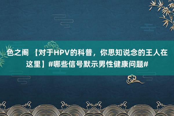 色之阁 【对于HPV的科普，你思知说念的王人在这里】#哪些信号默示男性健康问题#