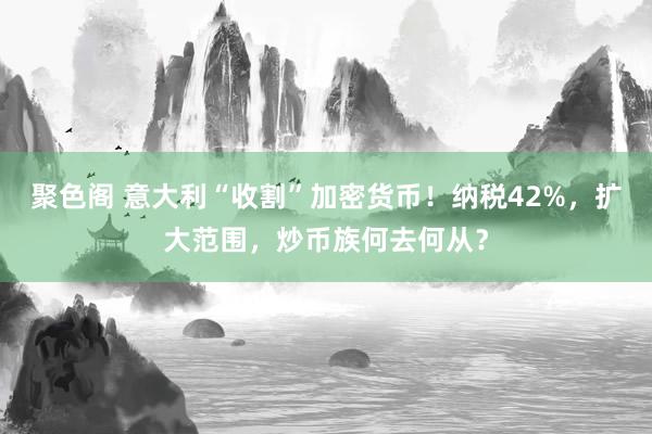 聚色阁 意大利“收割”加密货币！纳税42%，扩大范围，炒币族何去何从？