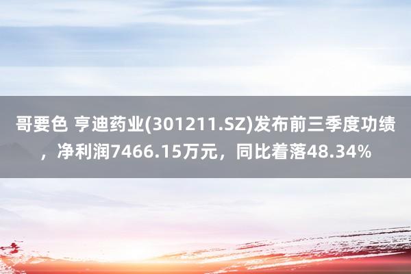 哥要色 亨迪药业(301211.SZ)发布前三季度功绩，净利润7466.15万元，同比着落48.34%