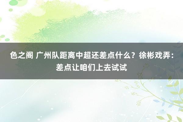 色之阁 广州队距离中超还差点什么？徐彬戏弄：差点让咱们上去试试