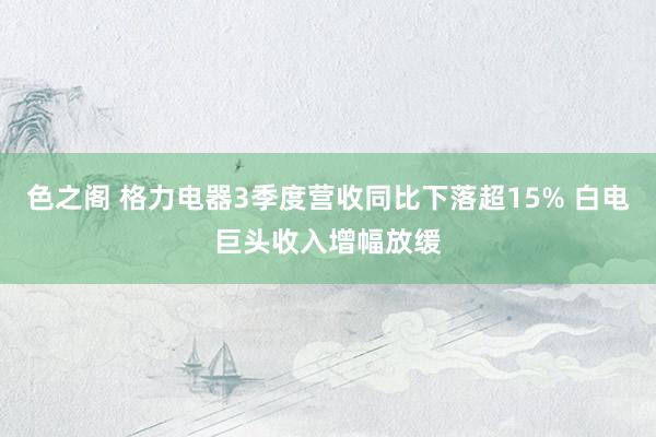 色之阁 格力电器3季度营收同比下落超15% 白电巨头收入增幅放缓