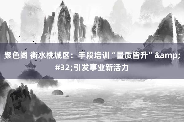 聚色阁 衡水桃城区：手段培训“量质皆升”&#32;引发事业新活力