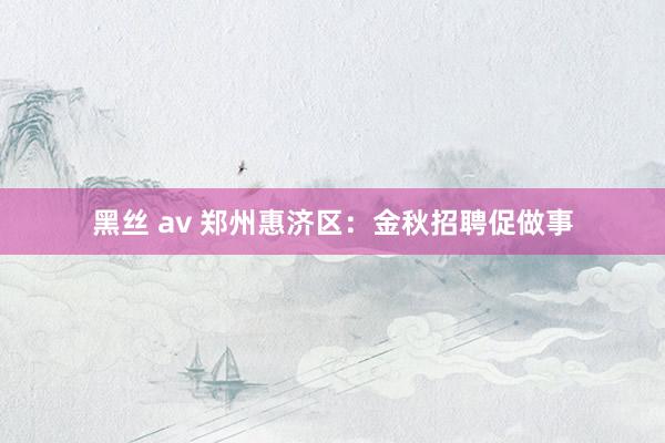 黑丝 av 郑州惠济区：金秋招聘促做事