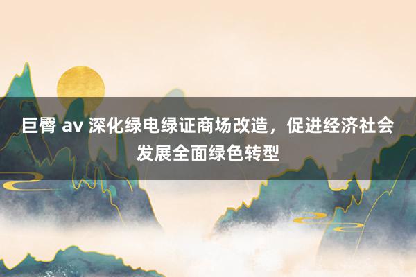 巨臀 av 深化绿电绿证商场改造，促进经济社会发展全面绿色转型