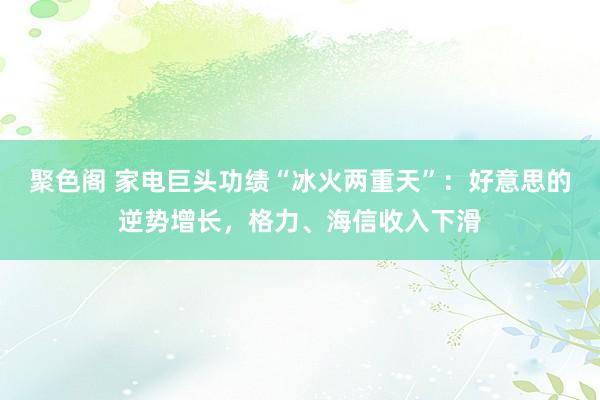 聚色阁 家电巨头功绩“冰火两重天”：好意思的逆势增长，格力、海信收入下滑