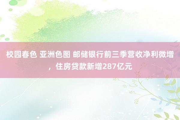 校园春色 亚洲色图 邮储银行前三季营收净利微增，住房贷款新增287亿元