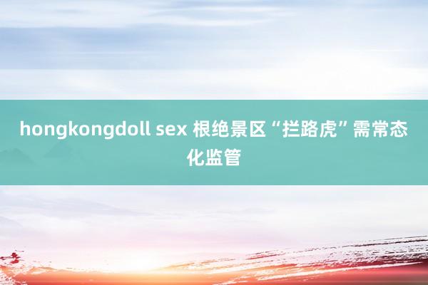 hongkongdoll sex 根绝景区“拦路虎”需常态化监管