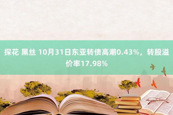 探花 黑丝 10月31日东亚转债高潮0.43%，转股溢价率17.98%