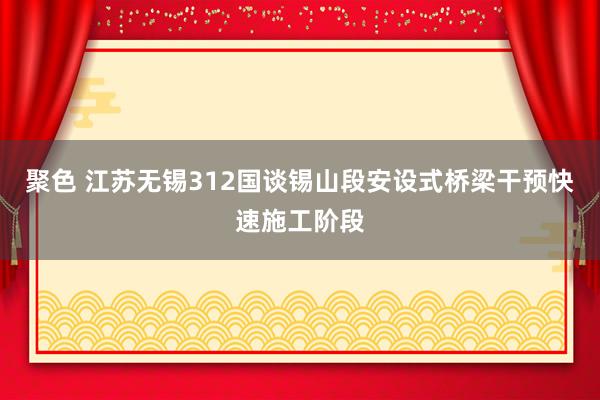 聚色 江苏无锡312国谈锡山段安设式桥梁干预快速施工阶段